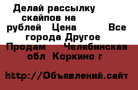 Делай рассылку 500000 скайпов на 1 000 000 рублей › Цена ­ 120 - Все города Другое » Продам   . Челябинская обл.,Коркино г.